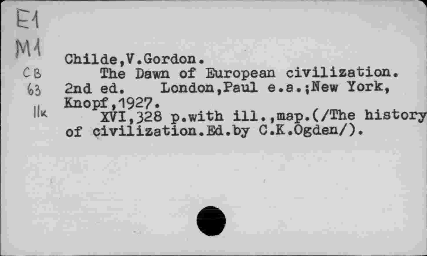 ﻿El
Ml
Childe.V.Gordon.
CB The Dawn of European civilization.
(ß 2nd ed. London,Paul e.a.;New York,
,1	Knopf, 1927 •
IIk XVI,328 p.with ill.,map.(/The history of civilization.Ed.by C.K.Ogden/).